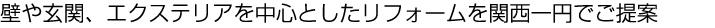 壁や玄関、エクステリアを中心としたリフォームを関西一円でご提案