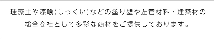 珪藻土や漆喰(しっくい)などの塗り壁や左官材料・建築材の総合商社として多彩な商材をご提供しております。