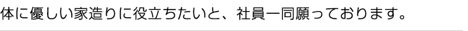 体に優しい家造りに役立ちたいと、社員一同願っております。